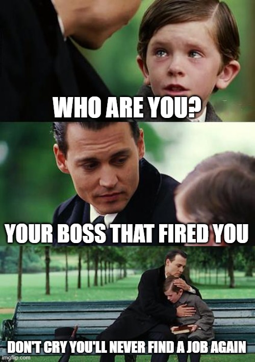 help wanted | WHO ARE YOU? YOUR BOSS THAT FIRED YOU; DON'T CRY YOU'LL NEVER FIND A JOB AGAIN | image tagged in memes,finding neverland | made w/ Imgflip meme maker