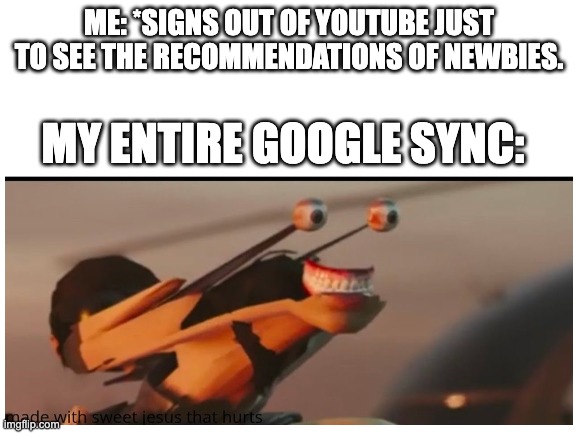 original | ME: *SIGNS OUT OF YOUTUBE JUST TO SEE THE RECOMMENDATIONS OF NEWBIES. MY ENTIRE GOOGLE SYNC: | image tagged in lol | made w/ Imgflip meme maker