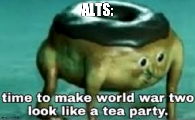 time to make world war 2 look like a tea party | ALTS: | image tagged in time to make world war 2 look like a tea party | made w/ Imgflip meme maker