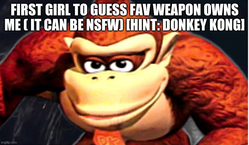 Donkey Kong’s Seducing Face | FIRST GIRL TO GUESS FAV WEAPON OWNS ME ( IT CAN BE NSFW) [HINT: DONKEY KONG] | image tagged in donkey kong s seducing face,memes | made w/ Imgflip meme maker