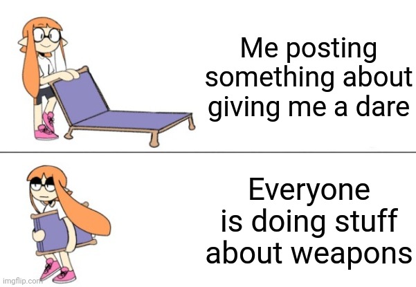 Inkling girl chair | Me posting something about giving me a dare; Everyone is doing stuff about weapons | image tagged in inkling girl chair | made w/ Imgflip meme maker