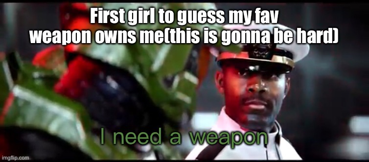 It’s from halo so good luck | First girl to guess my fav weapon owns me(this is gonna be hard) | image tagged in i need a weapon halo 2a | made w/ Imgflip meme maker