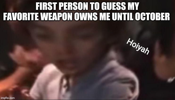 Hint: not lethal, legal for a minor to own | FIRST PERSON TO GUESS MY FAVORITE WEAPON OWNS ME UNTIL OCTOBER | image tagged in hoiyah | made w/ Imgflip meme maker