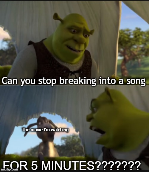 Can you stop breaking into a song FOR 5 MINUTES | Can you stop breaking into a song; The movie I'm watching; FOR 5 MINUTES??????? | image tagged in can you stop talking | made w/ Imgflip meme maker