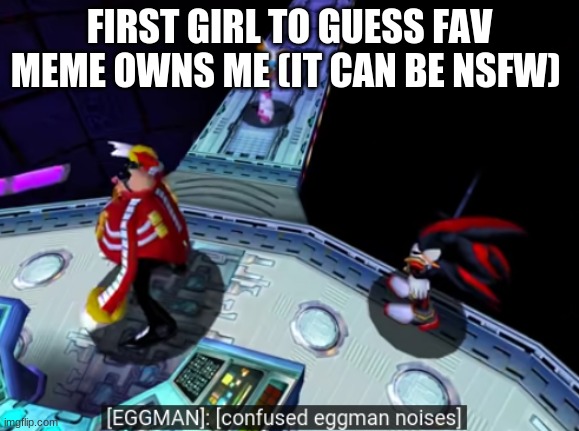 confused eggman noises | FIRST GIRL TO GUESS FAV MEME OWNS ME (IT CAN BE NSFW) | image tagged in confused eggman noises,memes | made w/ Imgflip meme maker