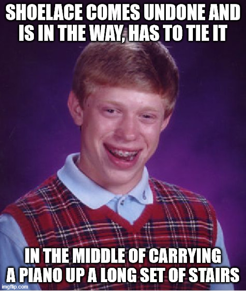 He's all tied up atm :S | SHOELACE COMES UNDONE AND IS IN THE WAY, HAS TO TIE IT; IN THE MIDDLE OF CARRYING A PIANO UP A LONG SET OF STAIRS | image tagged in memes,bad luck brian,shoes,piano,long,stairs | made w/ Imgflip meme maker