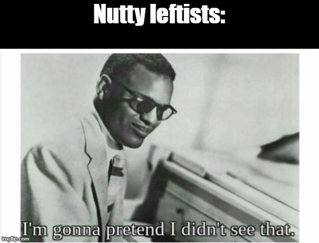 Im gonna pretend i didnt see that | Nutty leftists: | image tagged in im gonna pretend i didnt see that | made w/ Imgflip meme maker