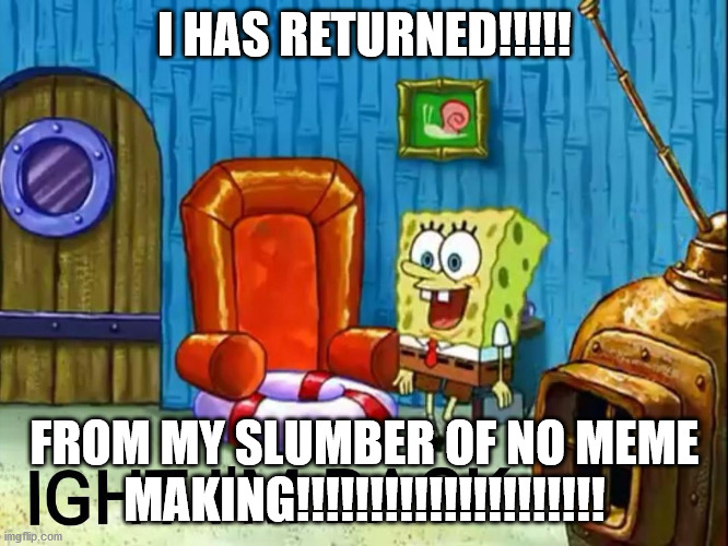 title here | I HAS RETURNED!!!!! FROM MY SLUMBER OF NO MEME MAKING!!!!!!!!!!!!!!!!!!!!! | image tagged in ight im back | made w/ Imgflip meme maker