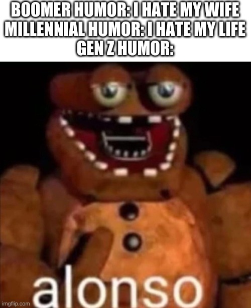 unironically, i laughed at this | BOOMER HUMOR: I HATE MY WIFE
MILLENNIAL HUMOR: I HATE MY LIFE
GEN Z HUMOR: | image tagged in memes,funny,fnaf,wtf,gen z,humor | made w/ Imgflip meme maker