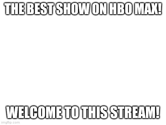 Blank White Template | THE BEST SHOW ON HBO MAX! WELCOME TO THIS STREAM! | image tagged in blank white template | made w/ Imgflip meme maker