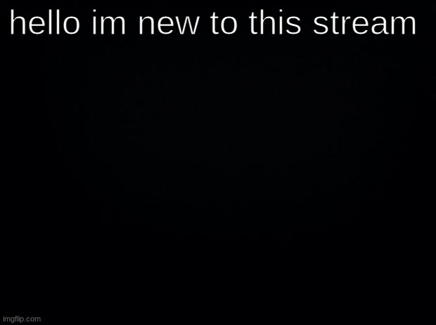Black background | hello im new to this stream | image tagged in black background | made w/ Imgflip meme maker