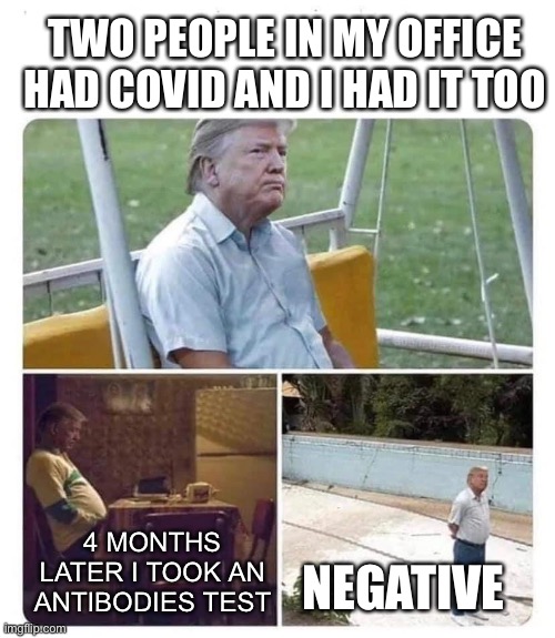 Sad Sad Trump | TWO PEOPLE IN MY OFFICE HAD COVID AND I HAD IT TOO 4 MONTHS LATER I TOOK AN ANTIBODIES TEST NEGATIVE | image tagged in sad sad trump | made w/ Imgflip meme maker