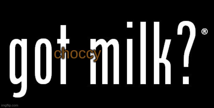 got milk? | choccy | image tagged in got milk | made w/ Imgflip meme maker