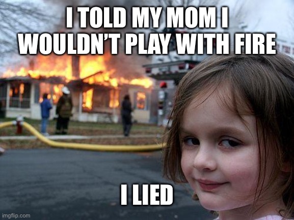Disaster Girl Meme | I TOLD MY MOM I WOULDN’T PLAY WITH FIRE; I LIED | image tagged in memes,disaster girl | made w/ Imgflip meme maker