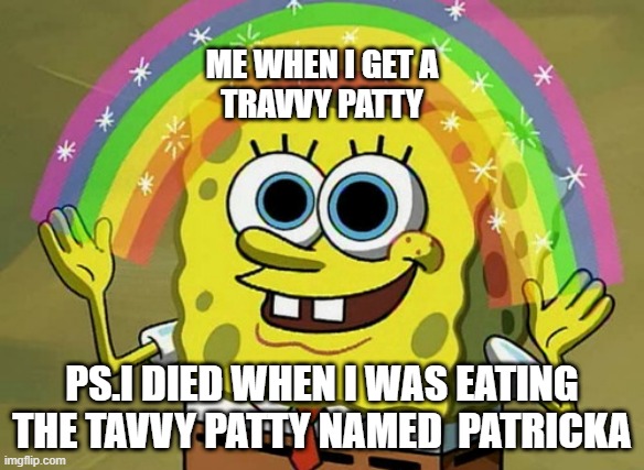 happy day on glooooooooooooooooooooooooooooooooooooooooooooooooooooom | ME WHEN I GET A TRAVVY PATTY; PS.I DIED WHEN I WAS EATING THE TAVVY PATTY NAMED  PATRICKA | image tagged in memes,imagination spongebob | made w/ Imgflip meme maker