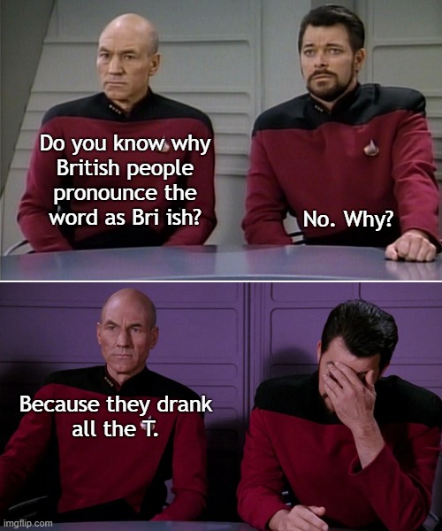 picard telling a joke | Do you know why
British people
pronounce the
word as Bri ish? No. Why? Because they drank

all the T. | image tagged in picard riker listening to a pun | made w/ Imgflip meme maker
