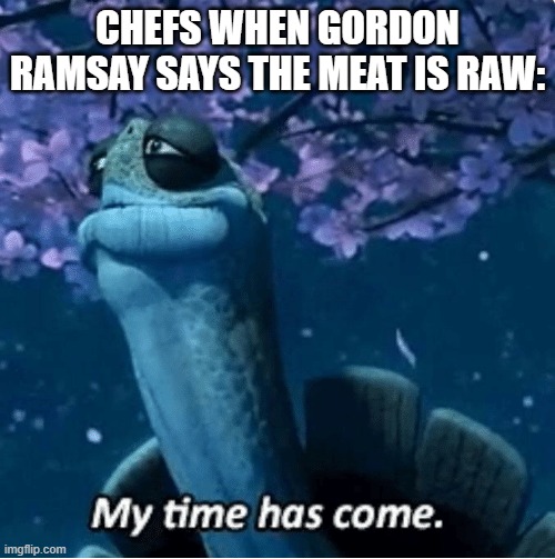 My Time Has Come | CHEFS WHEN GORDON RAMSAY SAYS THE MEAT IS RAW: | image tagged in my time has come | made w/ Imgflip meme maker