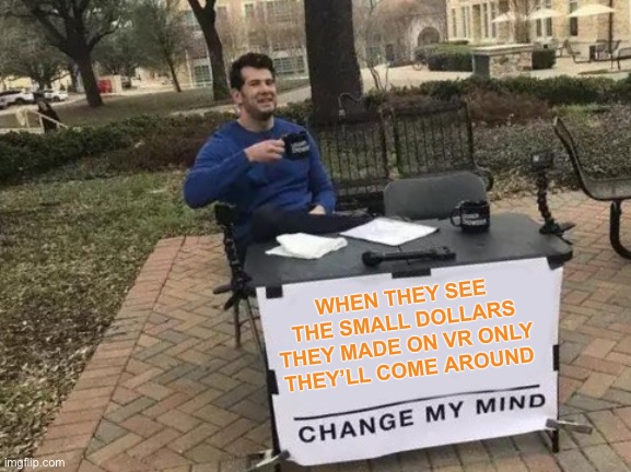 Change My Mind Meme | WHEN THEY SEE THE SMALL DOLLARS THEY MADE ON VR ONLY THEY’LL COME AROUND | image tagged in memes,change my mind | made w/ Imgflip meme maker
