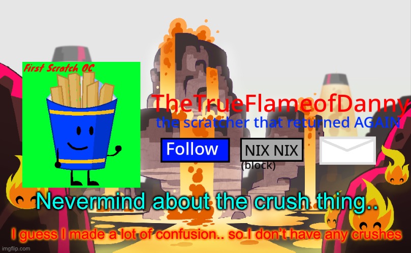 TheTrueFlameofDanny announcements | Nevermind about the crush thing.. I guess I made a lot of confusion.. so I don’t have any crushes | image tagged in thetrueflameofdanny announcements | made w/ Imgflip meme maker