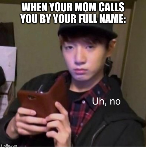 WHEN YOUR MOM CALLS YOU BY YOUR FULL NAME: | image tagged in uh no | made w/ Imgflip meme maker