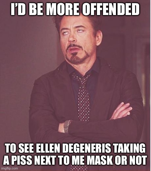 Face You Make Robert Downey Jr Meme | I’D BE MORE OFFENDED TO SEE ELLEN DEGENERIS TAKING A PISS NEXT TO ME MASK OR NOT | image tagged in memes,face you make robert downey jr | made w/ Imgflip meme maker