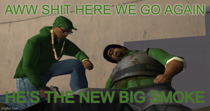 Big Smoke Die | AWW SHIT HERE WE GO AGAIN HE’S THE NEW BIG SMOKE | image tagged in big smoke die | made w/ Imgflip meme maker