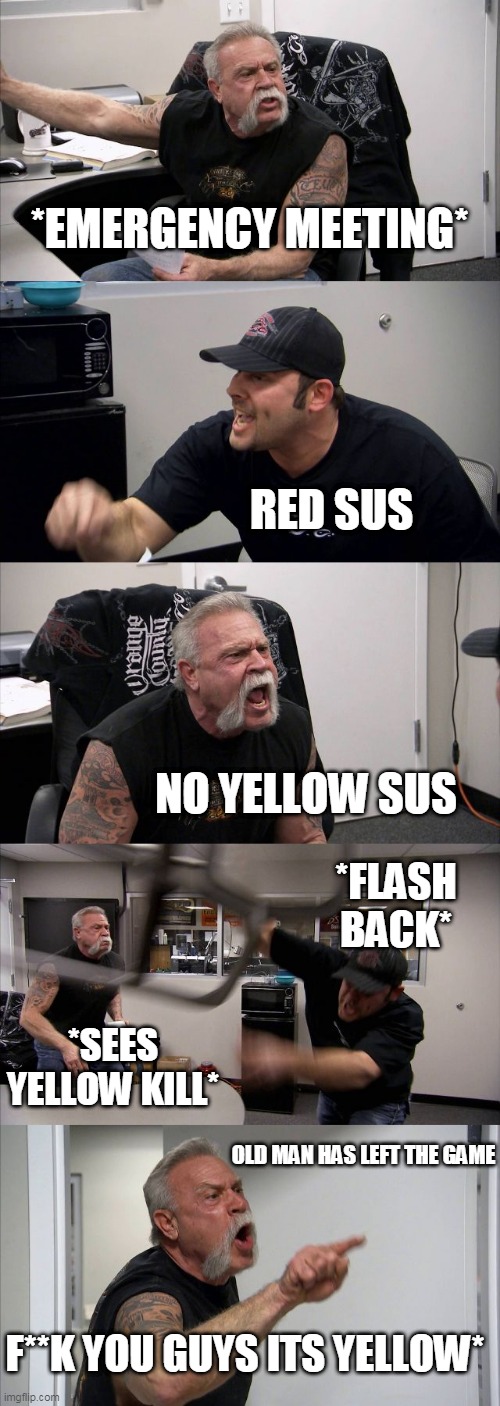 among us | *EMERGENCY MEETING*; RED SUS; NO YELLOW SUS; *FLASH BACK*; *SEES YELLOW KILL*; OLD MAN HAS LEFT THE GAME; F**K YOU GUYS ITS YELLOW* | image tagged in memes,american chopper argument | made w/ Imgflip meme maker