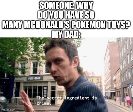 True | SOMEONE: WHY DO YOU HAVE SO MANY MCDONALD'S POKEMON TOYS?
MY DAD: | image tagged in the secret ingredient is crime,pokemon,mcdonalds | made w/ Imgflip meme maker