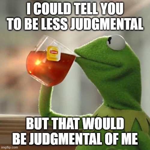 Sometimes you have to turn the scrutiny inward | I COULD TELL YOU TO BE LESS JUDGMENTAL; BUT THAT WOULD BE JUDGMENTAL OF ME | image tagged in memes,but that's none of my business,kermit the frog,judgmental,tea | made w/ Imgflip meme maker
