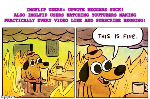 This Is Fine Meme | IMGFLIP USERS: UPVOTE BEGGARS SUCK!
ALSO IMGLFIP USERS WATCHING YOUTUBERS MAKING PRACTICALLY EVERY VIDEO LIKE AND SUBSCRIBE BEGGING: | image tagged in memes,this is fine,youtube,dont forget to like and subscribe | made w/ Imgflip meme maker