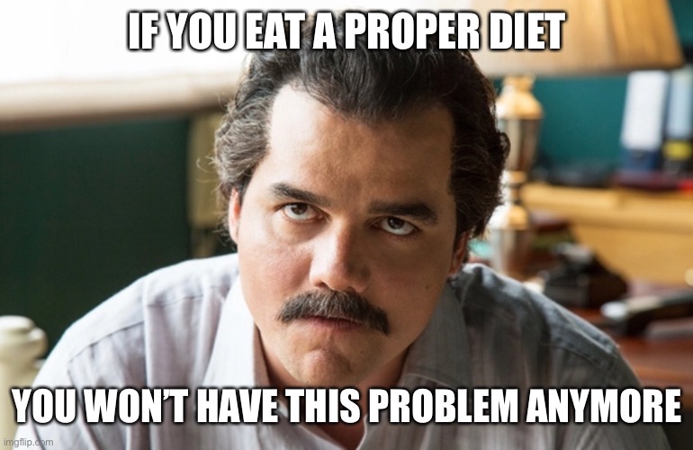 Unsettled Escobar | IF YOU EAT A PROPER DIET YOU WON’T HAVE THIS PROBLEM ANYMORE | image tagged in unsettled escobar | made w/ Imgflip meme maker