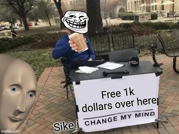 Want money NO | Free 1k dollars over here; Sike i | image tagged in memes,change my mind | made w/ Imgflip meme maker