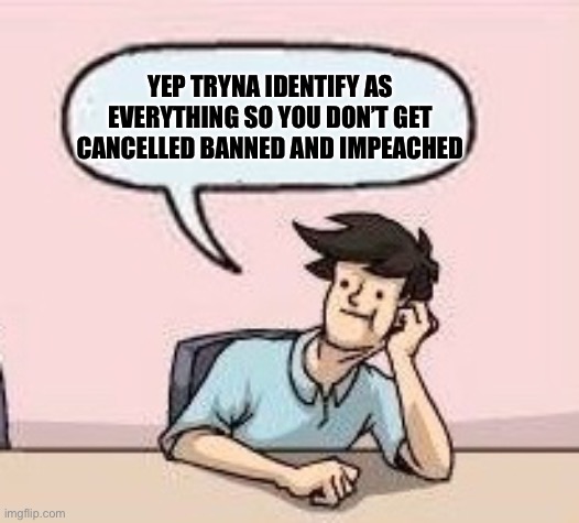 Boardroom Suggestion Guy | YEP TRYNA IDENTIFY AS EVERYTHING SO YOU DON’T GET CANCELLED BANNED AND IMPEACHED | image tagged in boardroom suggestion guy | made w/ Imgflip meme maker