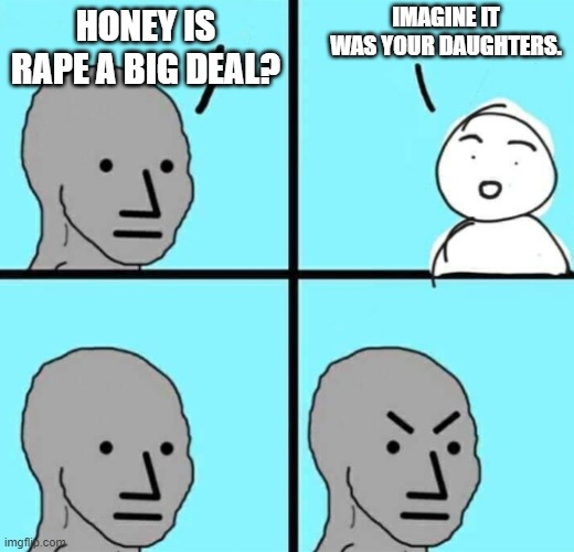 Angry npc wojak | IMAGINE IT WAS YOUR DAUGHTERS. HONEY IS RAPE A BIG DEAL? | image tagged in angry npc wojak | made w/ Imgflip meme maker