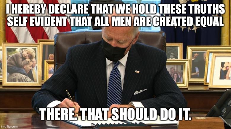 Joe Biden Executive Order | I HEREBY DECLARE THAT WE HOLD THESE TRUTHS SELF EVIDENT THAT ALL MEN ARE CREATED EQUAL THERE. THAT SHOULD DO IT. | image tagged in joe biden executive order | made w/ Imgflip meme maker