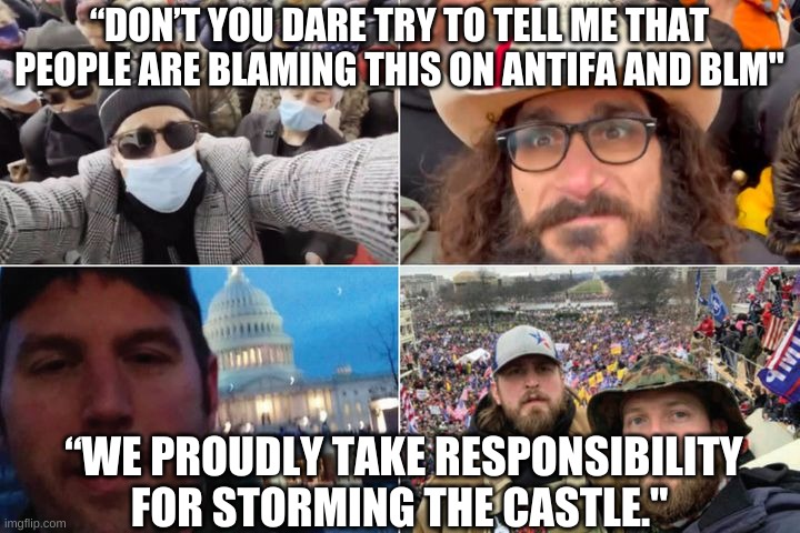 Cult 45 needs to get on the same page | “DON’T YOU DARE TRY TO TELL ME THAT PEOPLE ARE BLAMING THIS ON ANTIFA AND BLM"; “WE PROUDLY TAKE RESPONSIBILITY FOR STORMING THE CASTLE." | image tagged in capitol hill,coup d'etat,uprising,trump,cult45,riot | made w/ Imgflip meme maker