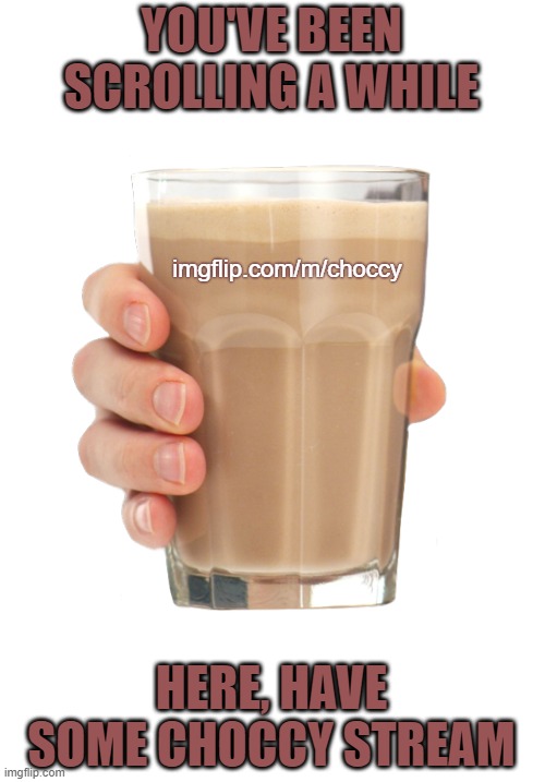 The home of choccy milk | YOU'VE BEEN SCROLLING A WHILE; imgflip.com/m/choccy; HERE, HAVE SOME CHOCCY STREAM | image tagged in choccy milk,memes,stream,choccy | made w/ Imgflip meme maker