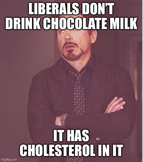 Face You Make Robert Downey Jr Meme | LIBERALS DON’T DRINK CHOCOLATE MILK IT HAS CHOLESTEROL IN IT | image tagged in memes,face you make robert downey jr | made w/ Imgflip meme maker