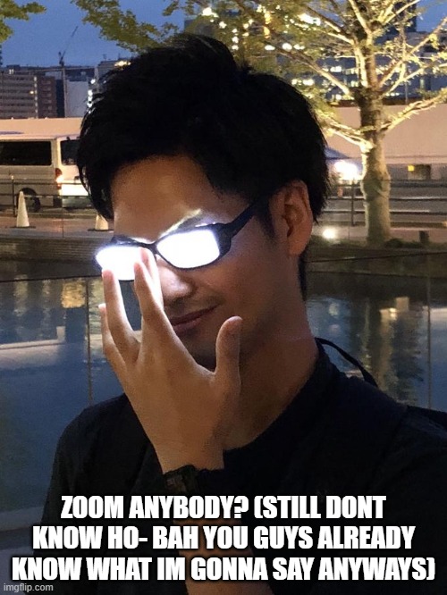 Anime Glasses | ZOOM ANYBODY? (STILL DONT KNOW HO- BAH YOU GUYS ALREADY KNOW WHAT IM GONNA SAY ANYWAYS) | image tagged in anime glasses | made w/ Imgflip meme maker