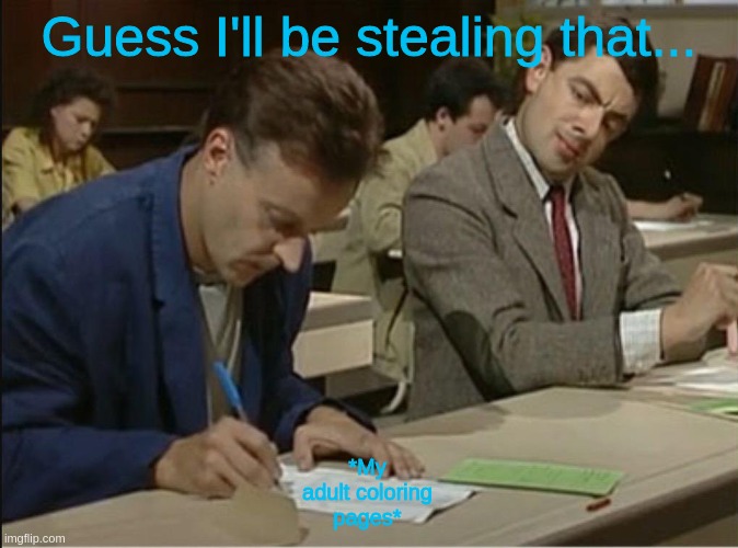 mr bean cheats on exam | Guess I'll be stealing that... *My adult coloring pages* | image tagged in mr bean cheats on exam | made w/ Imgflip meme maker