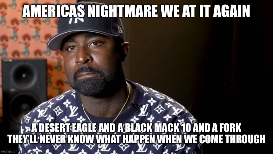 AMERICAS NIGHTMARE WE AT IT AGAIN A DESERT EAGLE AND A BLACK MACK 10 AND A FORK THEY’LL NEVER KNOW WHAT HAPPEN WHEN WE COME THROUGH | made w/ Imgflip meme maker