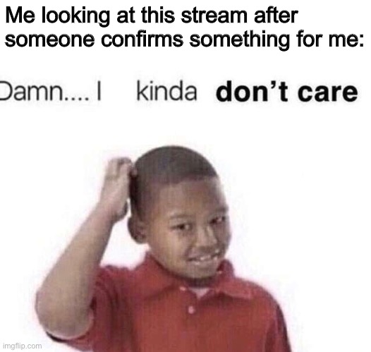 I came to the same conclusion a while back but it’s been confirmed so... | Me looking at this stream after someone confirms something for me: | image tagged in damn i kinda dont care,why,please stop | made w/ Imgflip meme maker
