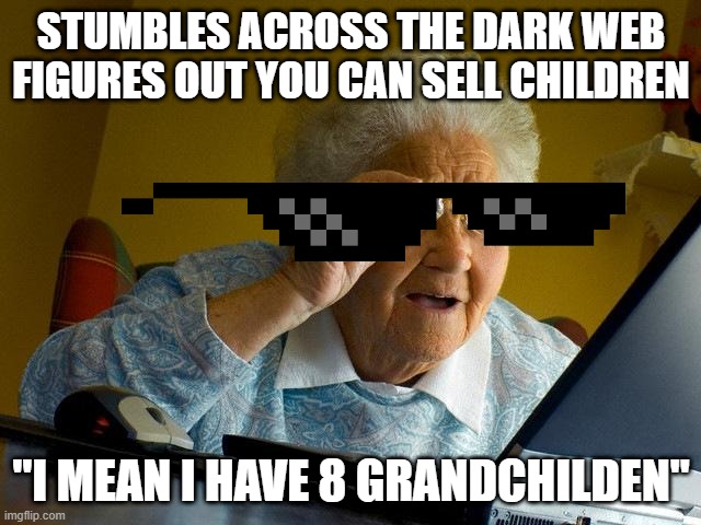 Grandma Finds The Internet Meme | STUMBLES ACROSS THE DARK WEB FIGURES OUT YOU CAN SELL CHILDREN; "I MEAN I HAVE 8 GRANDCHILDEN" | image tagged in memes,grandma finds the internet | made w/ Imgflip meme maker