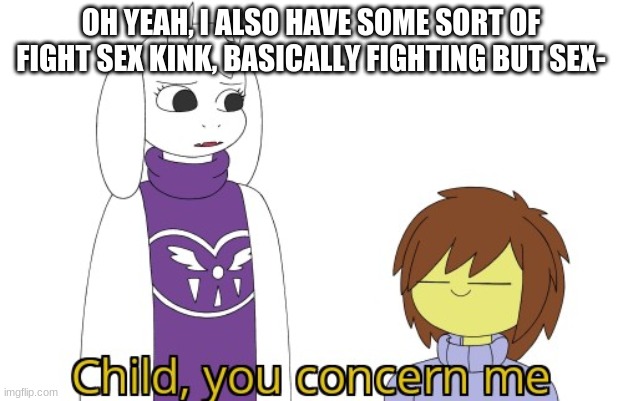idk wut the fuck it's called | OH YEAH, I ALSO HAVE SOME SORT OF FIGHT SEX KINK, BASICALLY FIGHTING BUT SEX- | image tagged in child you concern me | made w/ Imgflip meme maker