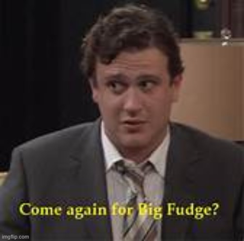 come again for the big fudge | image tagged in come again for the big fudge | made w/ Imgflip meme maker