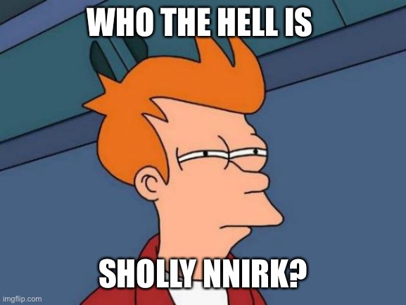 Futurama Fry Meme | WHO THE HELL IS SHOLLY NNIRK? | image tagged in memes,futurama fry | made w/ Imgflip meme maker