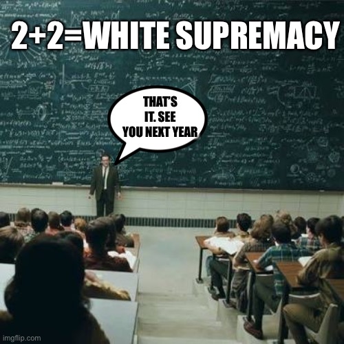 Math is white supremacy.... | 2+2=WHITE SUPREMACY; THAT’S IT. SEE YOU NEXT YEAR | image tagged in maths equations | made w/ Imgflip meme maker