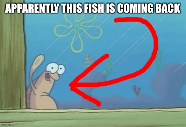 Hey SpongeBob's back | APPARENTLY THIS FISH IS COMING BACK | image tagged in hey spongebob's back | made w/ Imgflip meme maker