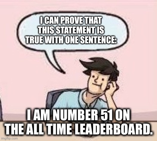 Boardroom Suggestion Guy | I CAN PROVE THAT THIS STATEMENT IS TRUE WITH ONE SENTENCE: I AM NUMBER 51 ON THE ALL TIME LEADERBOARD. | image tagged in boardroom suggestion guy | made w/ Imgflip meme maker
