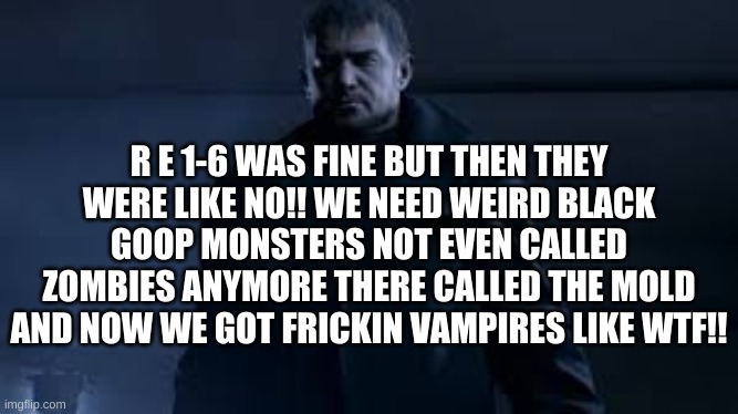  R E 1-6 WAS FINE BUT THEN THEY WERE LIKE NO!! WE NEED WEIRD BLACK GOOP MONSTERS NOT EVEN CALLED ZOMBIES ANYMORE THERE CALLED THE MOLD AND NOW WE GOT FRICKIN VAMPIRES LIKE WTF!! | image tagged in resident evil | made w/ Imgflip meme maker